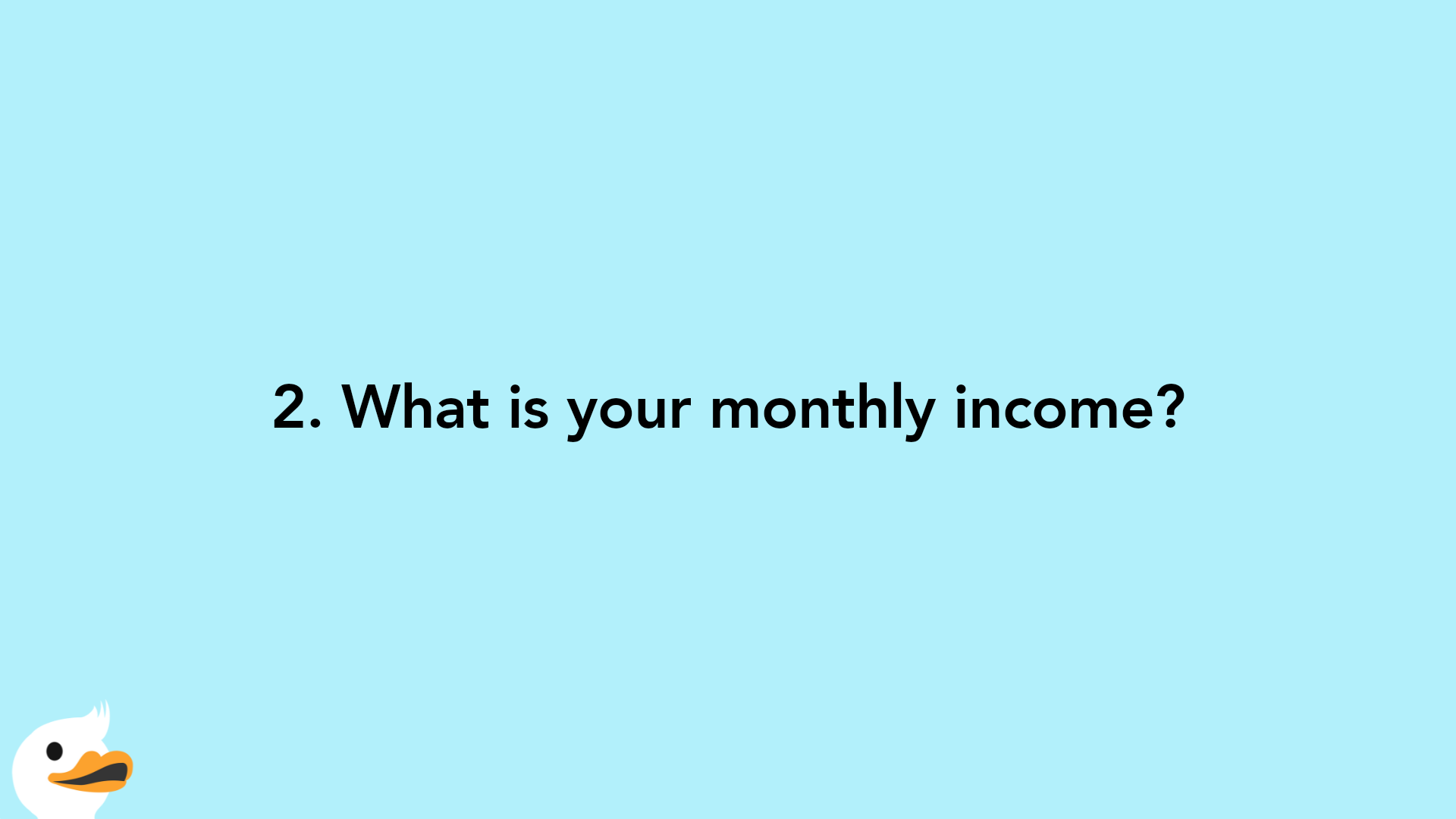 2. What is your monthly income?