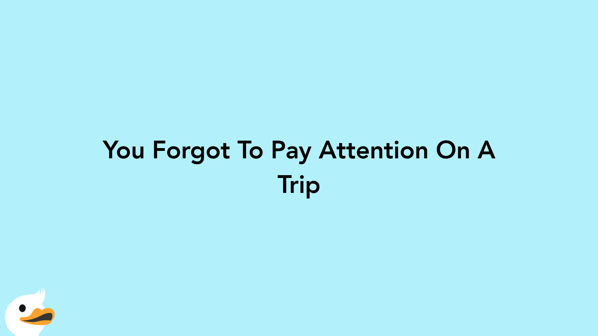 You Forgot To Pay Attention On A Trip